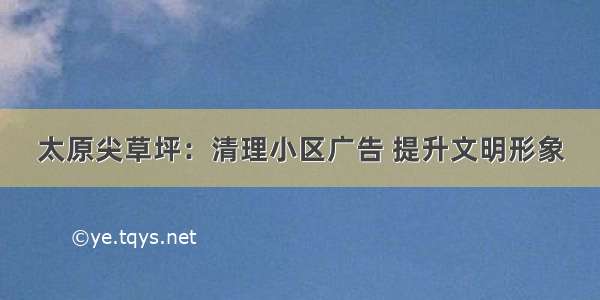 太原尖草坪：清理小区广告 提升文明形象