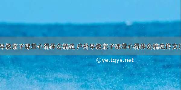 户外早教亲子课堂心得体会精选 户外早教亲子课堂心得体会精选作文(四篇)