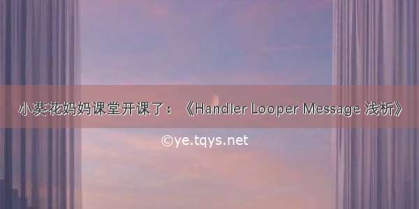 小葵花妈妈课堂开课了：《Handler Looper Message 浅析》