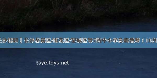 【长沙招聘】长沙岳麓区/雨花区/望城区等7所中小学急聘教师（10月9日）