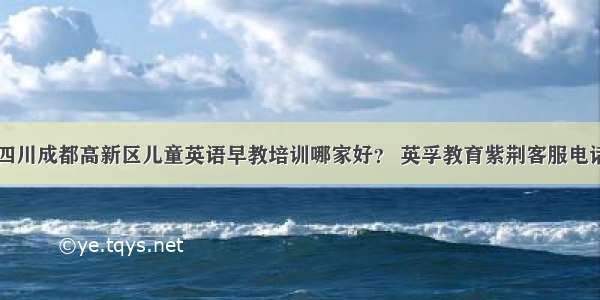 四川成都高新区儿童英语早教培训哪家好？ 英孚教育紫荆客服电话