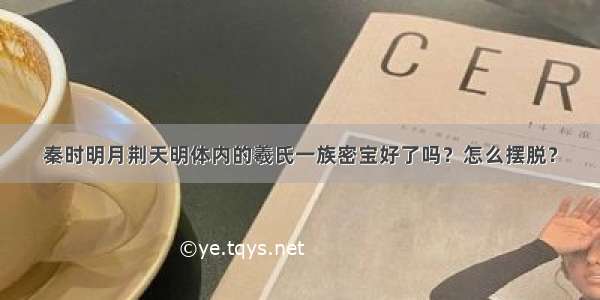 秦时明月荆天明体内的羲氏一族密宝好了吗？怎么摆脱？