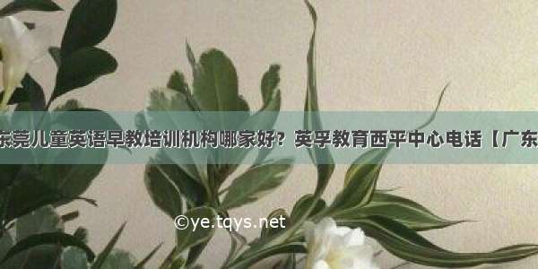 东莞儿童英语早教培训机构哪家好？英孚教育西平中心电话【广东】