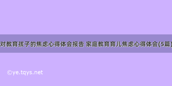 对教育孩子的焦虑心得体会报告 家庭教育育儿焦虑心得体会(5篇)