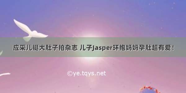 应采儿挺大肚子拍杂志 儿子Jasper环抱妈妈孕肚超有爱！