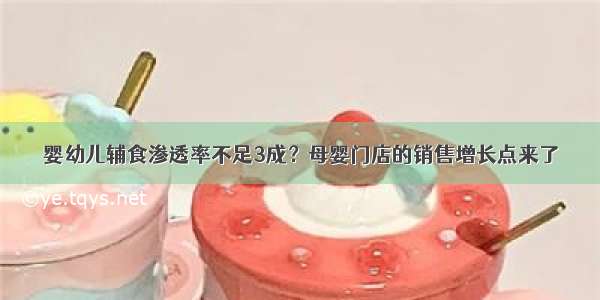 婴幼儿辅食渗透率不足3成？母婴门店的销售增长点来了