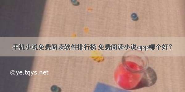 手机小说免费阅读软件排行榜 免费阅读小说app哪个好？