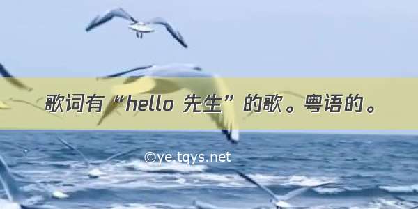 歌词有“hello 先生”的歌。粤语的。