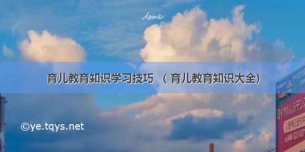 育儿教育知识学习技巧 （ 育儿教育知识大全）