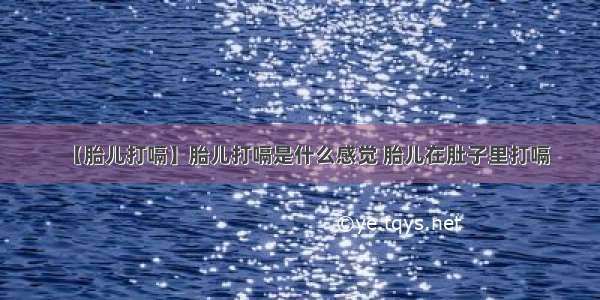 【胎儿打嗝】胎儿打嗝是什么感觉 胎儿在肚子里打嗝