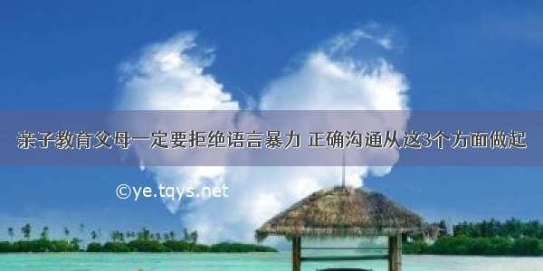 亲子教育父母一定要拒绝语言暴力 正确沟通从这3个方面做起