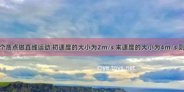 多选题一个质点做直线运动 初速度的大小为2m/s 末速度的大小为4m/s 则A.速度变