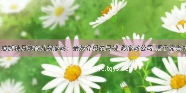 迪凯特月嫂育儿嫂家政：亲友介绍的月嫂 跟家政公司 哪个靠谱？