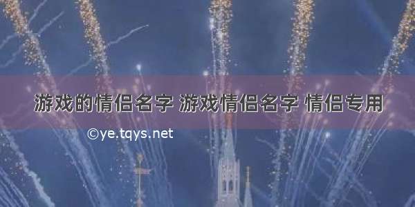 游戏的情侣名字 游戏情侣名字 情侣专用