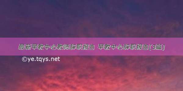 最新早教中心教师辞职报告 早教中心辞职报告(3篇)