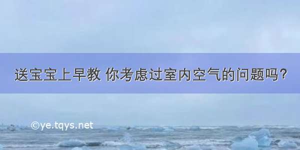 送宝宝上早教 你考虑过室内空气的问题吗？