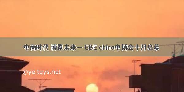 电商时代 博览未来— EBE china电博会十月启幕