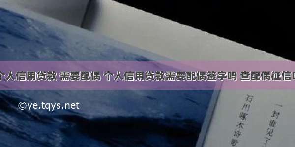 个人信用贷款 需要配偶 个人信用贷款需要配偶签字吗 查配偶征信吗