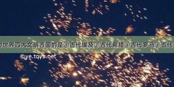 单选题被称为世界四大文明古国的是①古代埃及②古代希腊③古代罗马④古代印度⑤古代巴