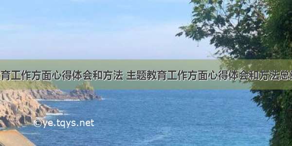 主题教育工作方面心得体会和方法 主题教育工作方面心得体会和方法总结(6篇)