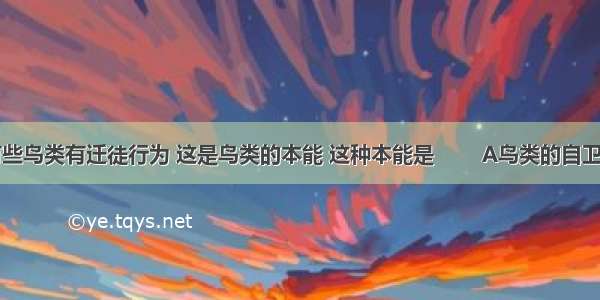 有些鸟类有迁徒行为 这是鸟类的本能 这种本能是        A鸟类的自卫   