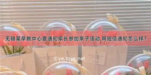 无锡某早教中心要通知家长参加亲子活动 用短信通知怎么样？