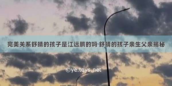 完美关系舒晴的孩子是江远鹏的吗 舒晴的孩子亲生父亲揭秘