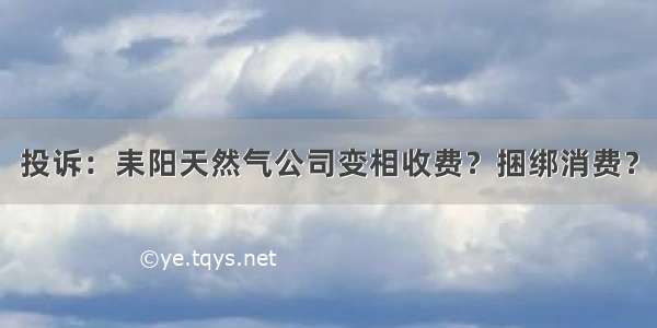 投诉：耒阳天然气公司变相收费？捆绑消费？