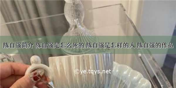 陈自强简介 陈自强是怎么死的 陈自强是怎样的人 陈自强的作品