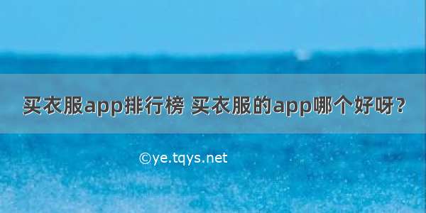 买衣服app排行榜 买衣服的app哪个好呀？