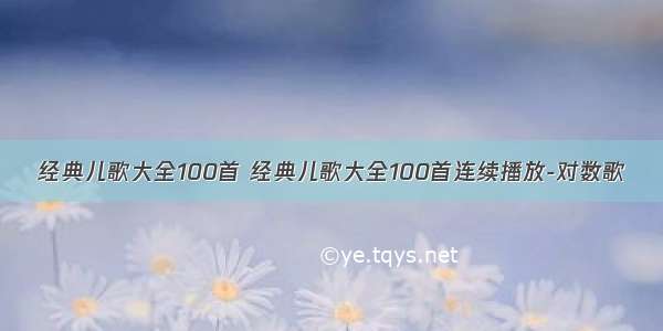 经典儿歌大全100首 经典儿歌大全100首连续播放-对数歌