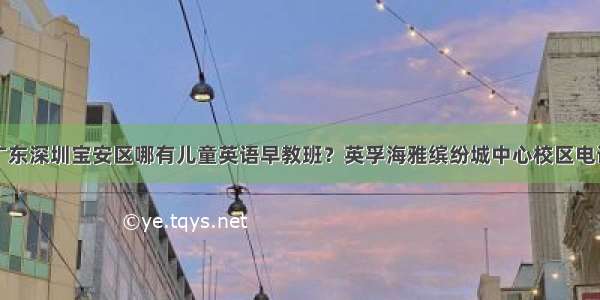 广东深圳宝安区哪有儿童英语早教班？英孚海雅缤纷城中心校区电话