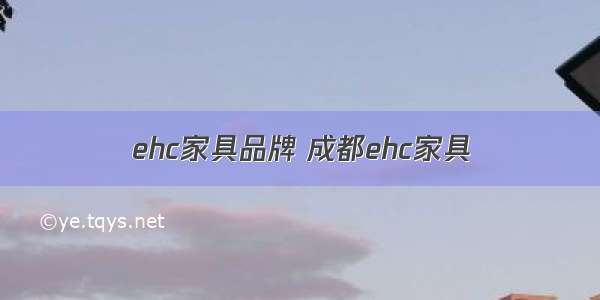 ehc家具品牌 成都ehc家具