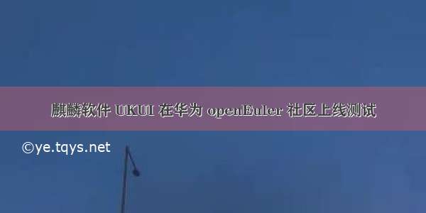 麒麟软件 UKUI 在华为 openEuler 社区上线测试