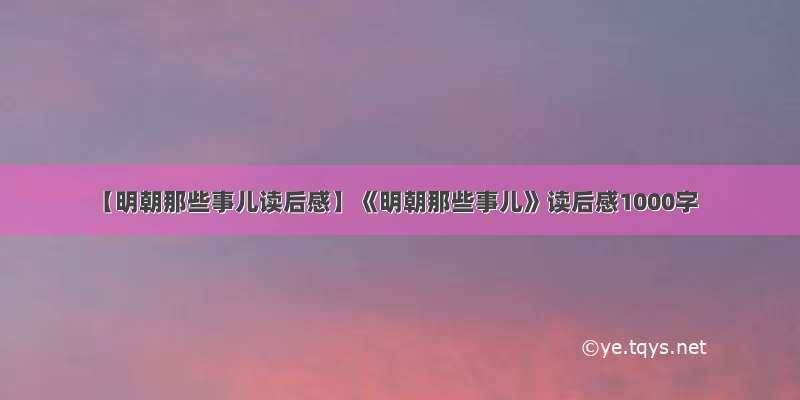 【明朝那些事儿读后感】《明朝那些事儿》读后感1000字