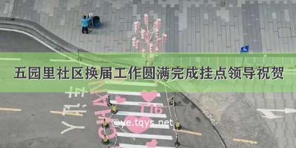 五园里社区换届工作圆满完成挂点领导祝贺