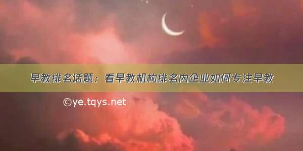 早教排名话题：看早教机构排名内企业如何专注早教