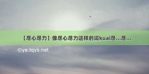 【尽心尽力】像尽心尽力这样的词kuai尽...尽...