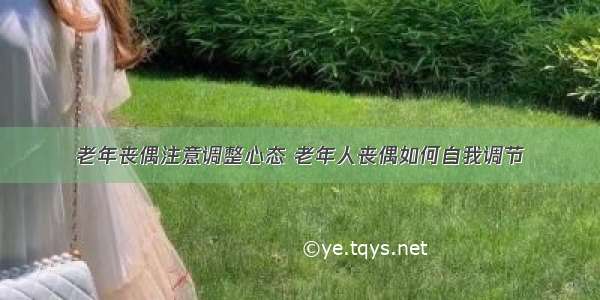 老年丧偶注意调整心态 老年人丧偶如何自我调节