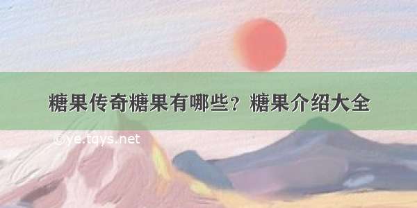 糖果传奇糖果有哪些？糖果介绍大全