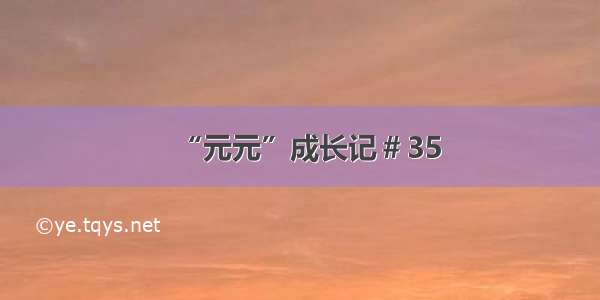 “元元”成长记＃35