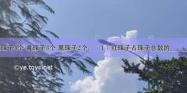 里面装有红珠子4个 黄珠子3个 黑珠子2个．（1）红珠子占珠子总数的______（填分数）