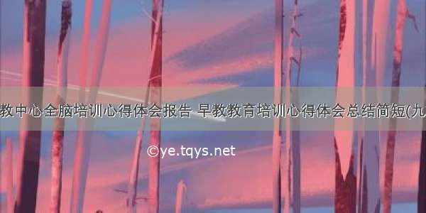 早教中心全脑培训心得体会报告 早教教育培训心得体会总结简短(九篇)