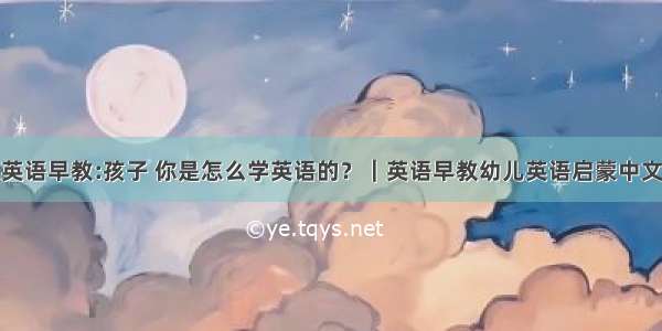 幼儿启蒙英语早教:孩子 你是怎么学英语的？｜英语早教幼儿英语启蒙中文英文故事