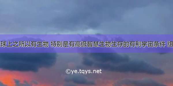 单选题在地球上之所以有生物 特别是有高级智慧生物生存的有利宇宙条件 组合正确的是