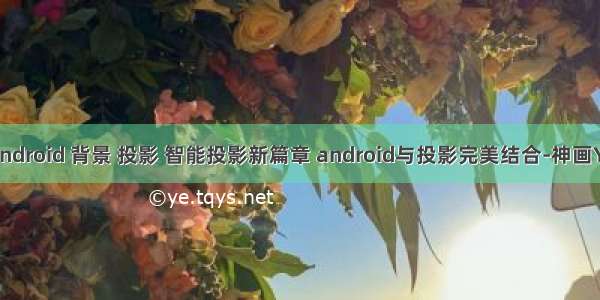 android 背景 投影 智能投影新篇章 android与投影完美结合-神画Y1