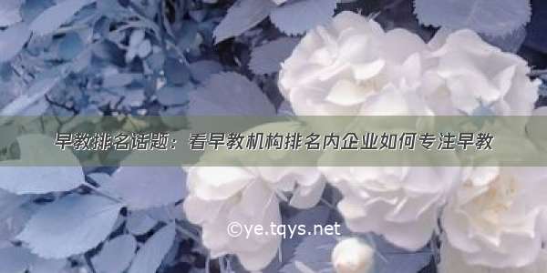 早教排名话题：看早教机构排名内企业如何专注早教