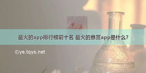 最火的app排行榜前十名 最火的悬赏app是什么？