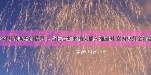 单选题在台灯开关断开的情况下 当把台灯的插头插入插座时 室内电灯全部熄灭 保险丝