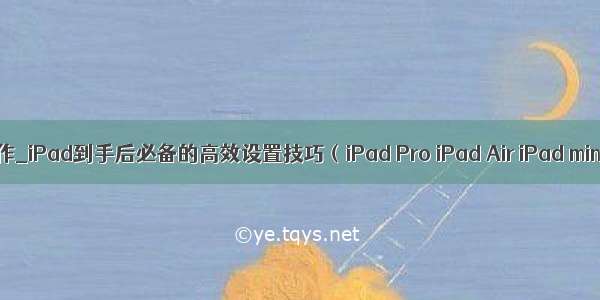 ipadpro分屏怎么操作_iPad到手后必备的高效设置技巧（iPad Pro iPad Air iPad mini学习生产工具...